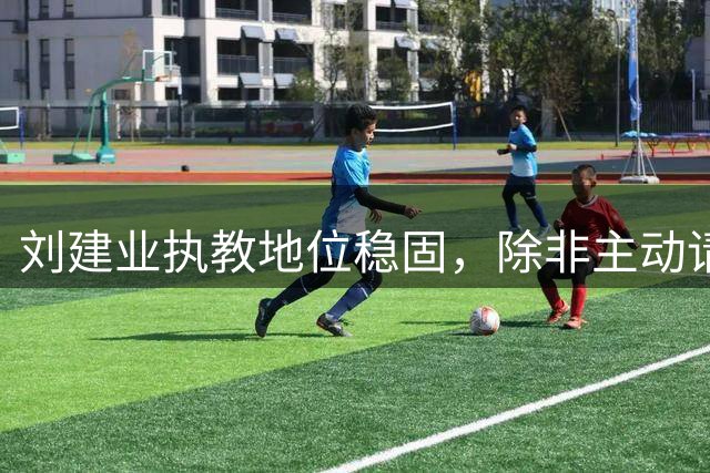 刘建业执教地位稳固，除非主动请辞